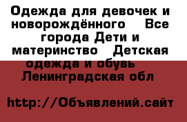 Одежда для девочек и новорождённого  - Все города Дети и материнство » Детская одежда и обувь   . Ленинградская обл.